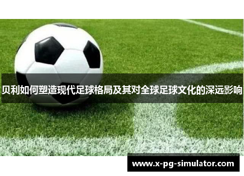 贝利如何塑造现代足球格局及其对全球足球文化的深远影响