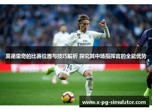 莫德里奇的比赛位置与技巧解析 探究其中场指挥官的全能优势