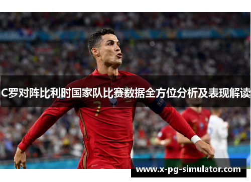 C罗对阵比利时国家队比赛数据全方位分析及表现解读