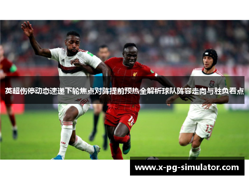 英超伤停动态速递下轮焦点对阵提前预热全解析球队阵容走向与胜负看点