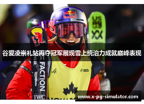 谷爱凌崇礼站再夺冠军展现雪上统治力成就巅峰表现