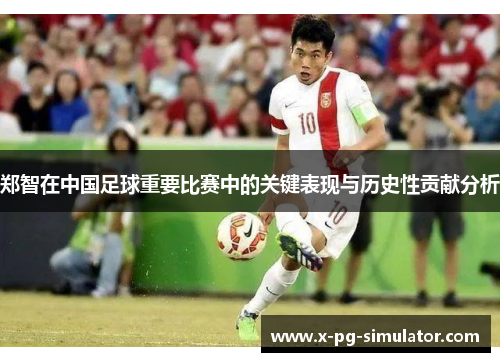 郑智在中国足球重要比赛中的关键表现与历史性贡献分析