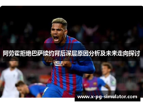 阿劳霍拒绝巴萨续约背后深层原因分析及未来走向探讨