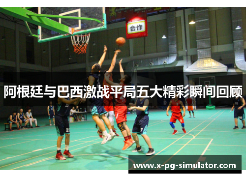 阿根廷与巴西激战平局五大精彩瞬间回顾