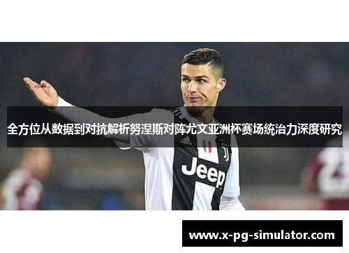 全方位从数据到对抗解析努涅斯对阵尤文亚洲杯赛场统治力深度研究