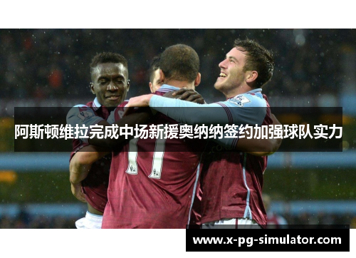 阿斯顿维拉完成中场新援奥纳纳签约加强球队实力