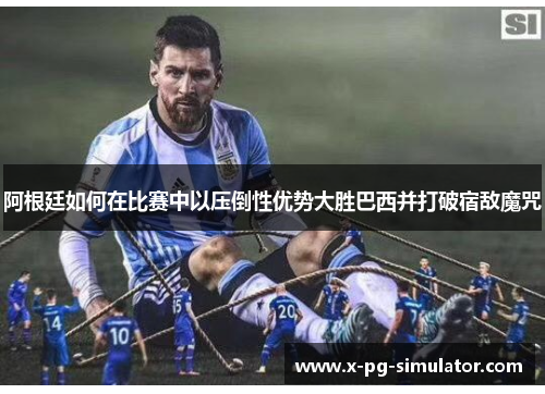 阿根廷如何在比赛中以压倒性优势大胜巴西并打破宿敌魔咒