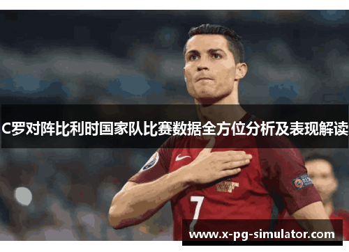 C罗对阵比利时国家队比赛数据全方位分析及表现解读