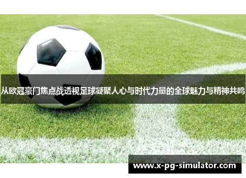 从欧冠豪门焦点战透视足球凝聚人心与时代力量的全球魅力与精神共鸣