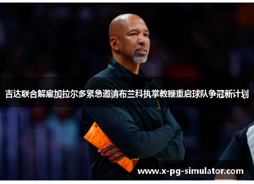 吉达联合解雇加拉尔多紧急邀请布兰科执掌教鞭重启球队争冠新计划