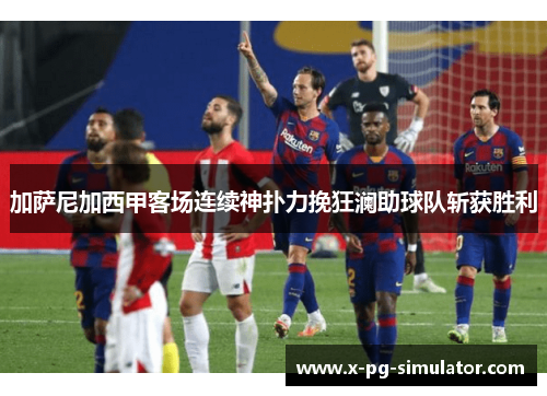 加萨尼加西甲客场连续神扑力挽狂澜助球队斩获胜利