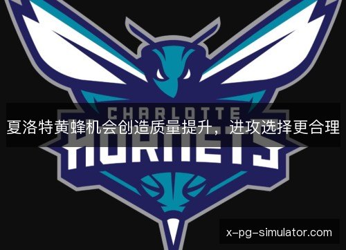 夏洛特黄蜂机会创造质量提升，进攻选择更合理